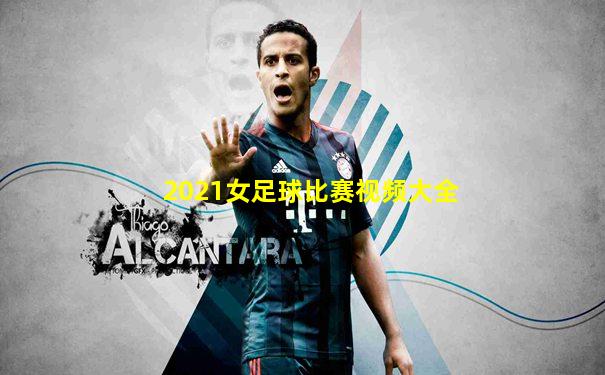 2021女足球比赛视频大全