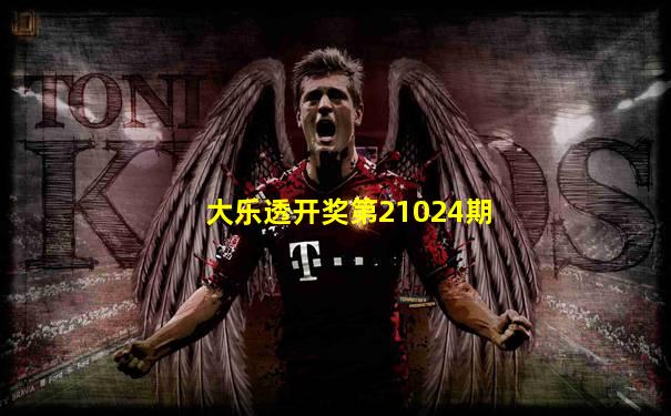 大乐透开奖第21024期