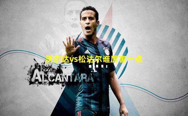 沃尔达vs松达尔谁厉害一点
