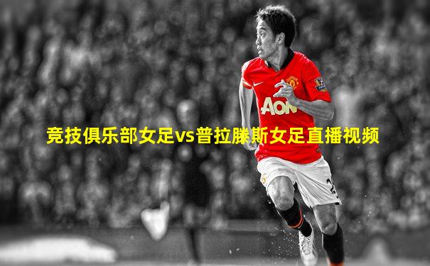 竞技俱乐部女足vs普拉滕斯女足直播视频