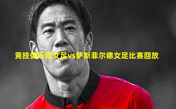 竞技俱乐部女足vs萨斯菲尔德女足比赛回放