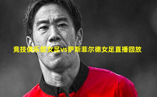 竞技俱乐部女足vs萨斯菲尔德女足直播回放
