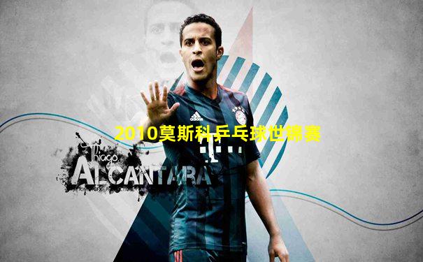 2010莫斯科乒乓球世锦赛