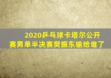 2020乒乓球卡塔尔公开赛男单半决赛樊振东输给谁了
