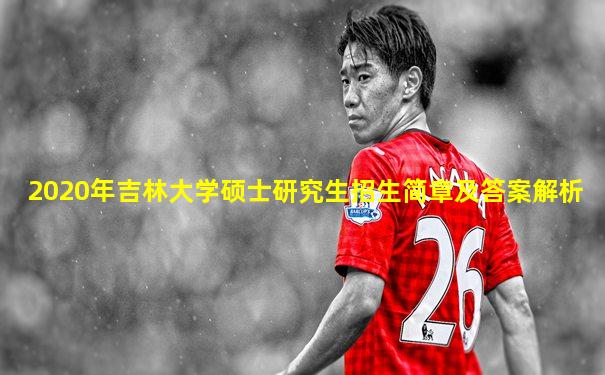2020年吉林大学硕士研究生招生简章及答案解析