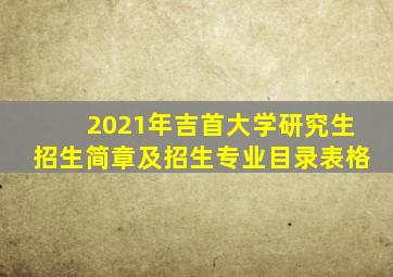 2021年吉首大学研究生招生简章及招生专业目录表格