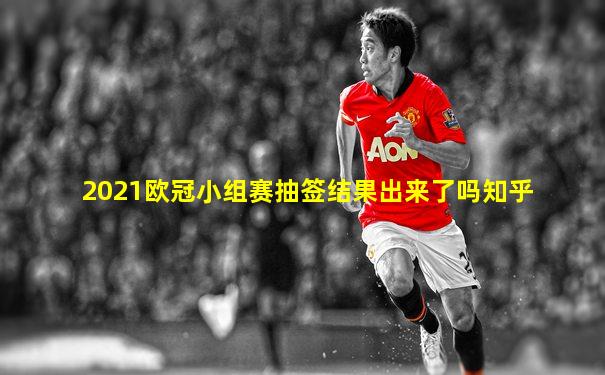 2021欧冠小组赛抽签结果出来了吗知乎