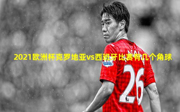 2021欧洲杯克罗地亚vs西班牙比赛有几个角球