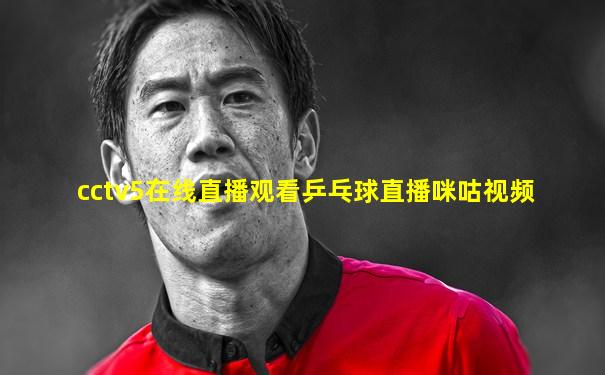 cctv5在线直播观看乒乓球直播咪咕视频