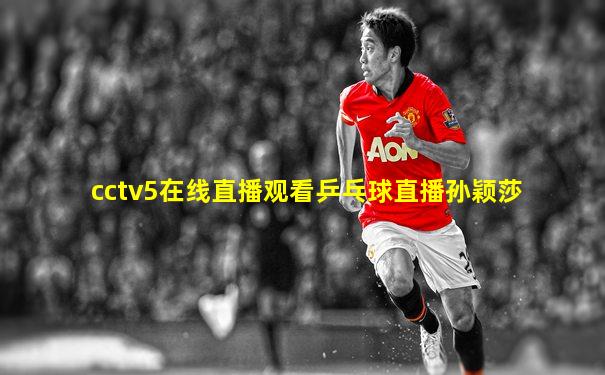 cctv5在线直播观看乒乓球直播孙颖莎