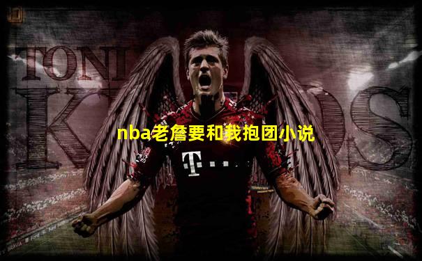 nba老詹要和我抱团小说
