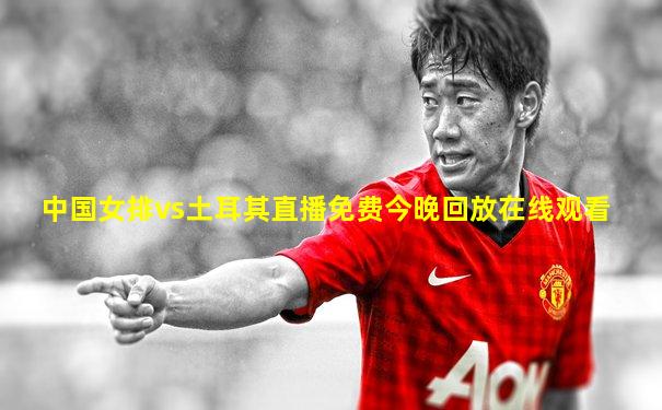 中国女排vs土耳其直播免费今晚回放在线观看