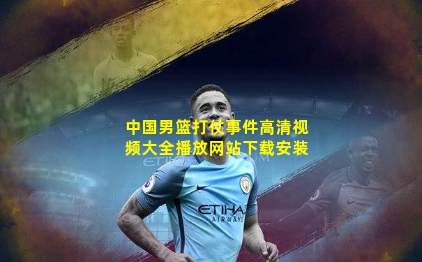 中国男篮打仗事件高清视频大全播放网站下载安装