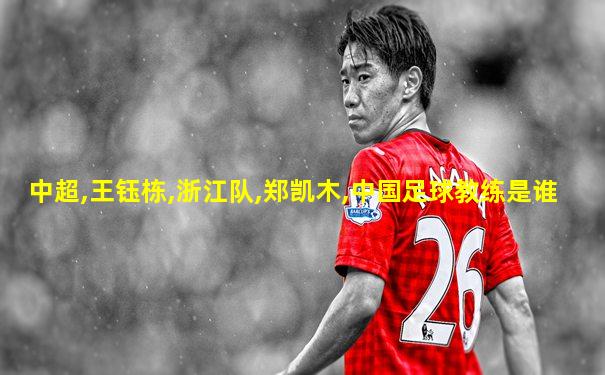 中超,王钰栋,浙江队,郑凯木,中国足球教练是谁