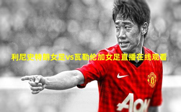利尼史特朗女足vs瓦勒伦加女足直播在线观看