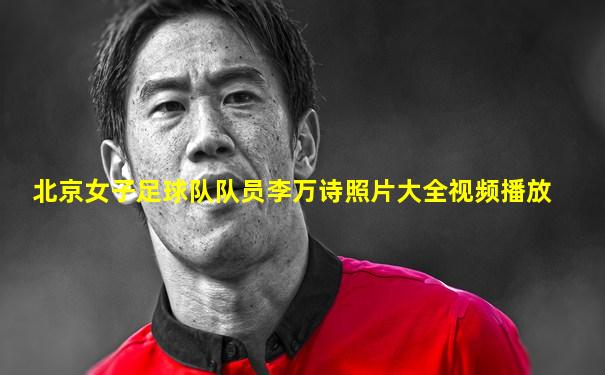 北京女子足球队队员李万诗照片大全视频播放