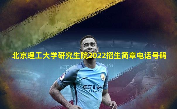北京理工大学研究生院2022招生简章电话号码