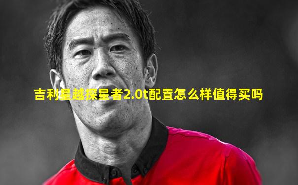 吉利星越探星者2.0t配置怎么样值得买吗