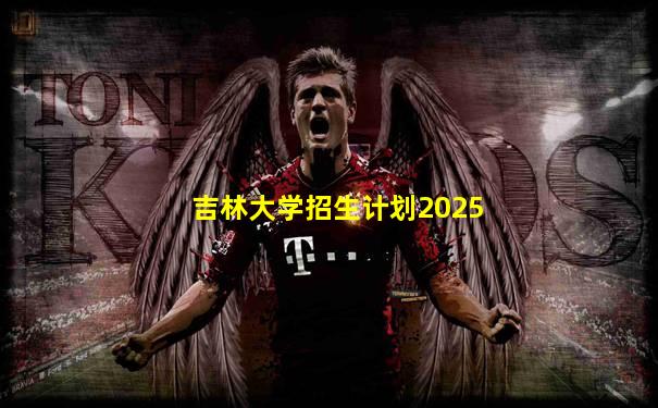 吉林大学招生计划2025