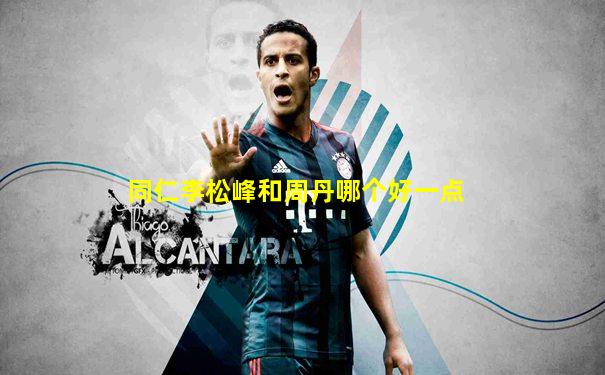 同仁李松峰和周丹哪个好一点