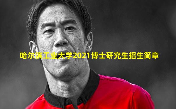 哈尔滨工业大学2021博士研究生招生简章