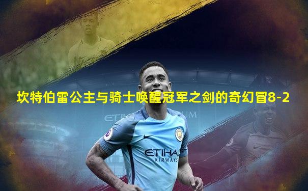 坎特伯雷公主与骑士唤醒冠军之剑的奇幻冒8-2