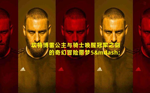 坎特博雷公主与骑士唤醒冠军之剑的奇幻冒险噩梦5—5
