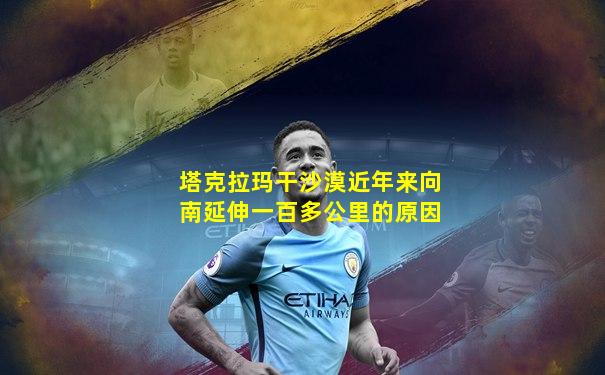 塔克拉玛干沙漠近年来向南延伸一百多公里的原因