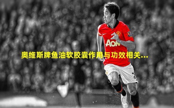 奥维斯牌鱼油软胶囊作用与功效相关...