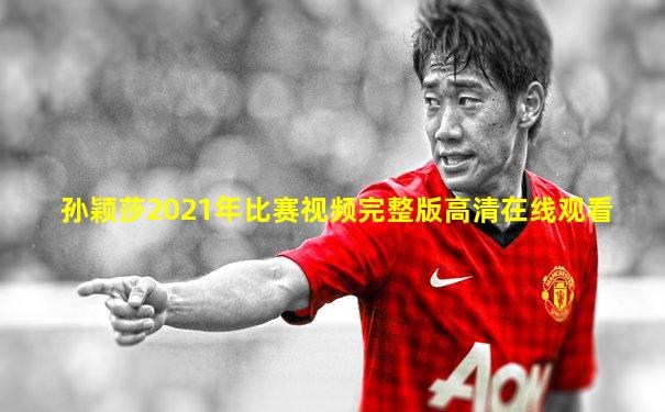 孙颖莎2021年比赛视频完整版高清在线观看