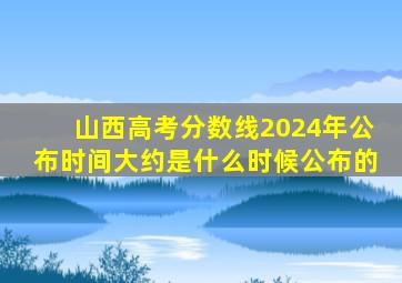 山西高考分数线2024年公布时间大约是什么时候公布的