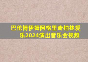 巴伦博伊姆阿格里奇柏林爱乐2024演出音乐会视频
