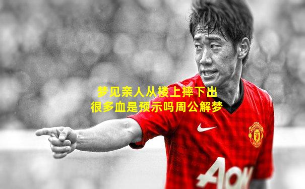 梦见亲人从楼上摔下出很多血是预示吗周公解梦