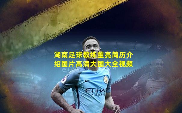 湖南足球教练董亮简历介绍图片高清大图大全视频
