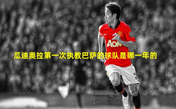 瓜迪奥拉第一次执教巴萨的球队是哪一年的