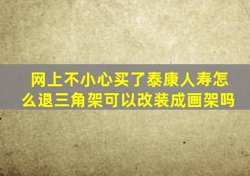 网上不小心买了泰康人寿怎么退三角架可以改装成画架吗