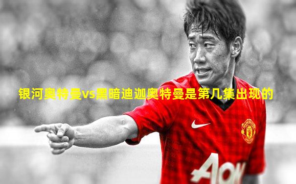 银河奥特曼vs黑暗迪迦奥特曼是第几集出现的