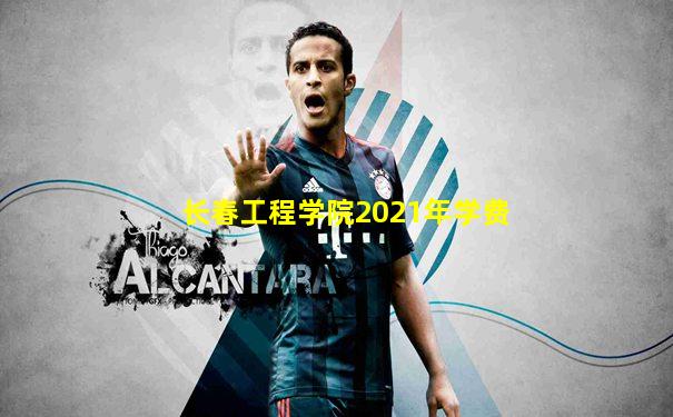 长春工程学院2021年学费