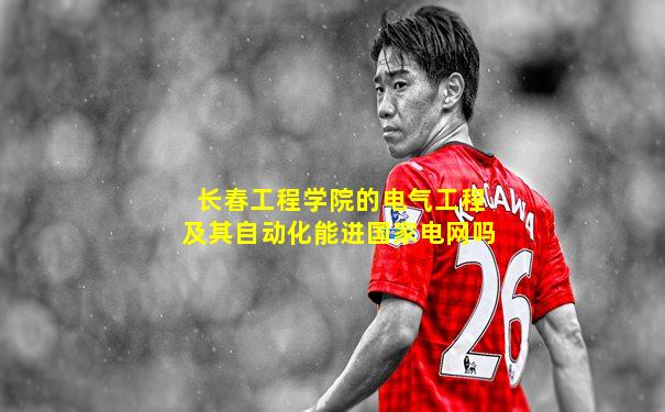 长春工程学院的电气工程及其自动化能进国家电网吗