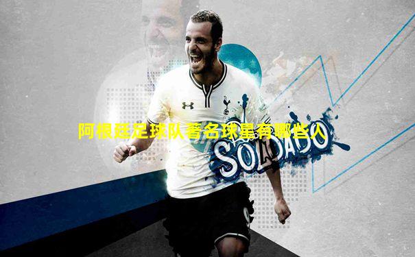 阿根廷足球队著名球星有哪些人