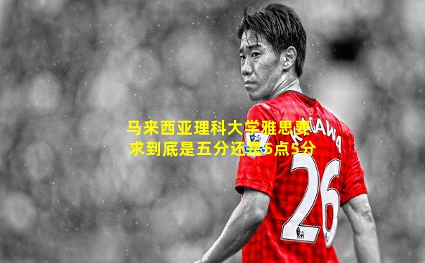 马来西亚理科大学雅思要求到底是五分还是5点5分
