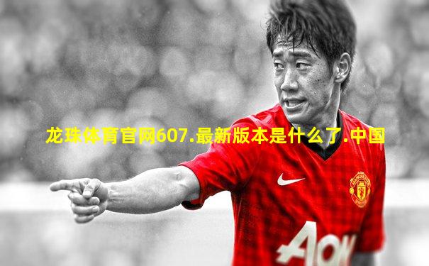 龙珠体育官网607.最新版本是什么了.中国